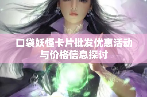 口袋妖怪卡片批发优惠活动与价格信息探讨