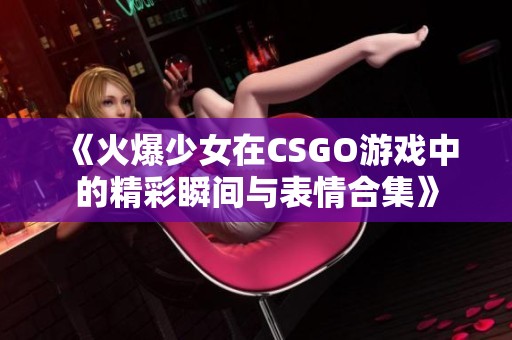 《火爆少女在CSGO游戏中的精彩瞬间与表情合集》