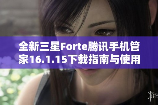 全新三星Forte腾讯手机管家16.1.15下载指南与使用技巧