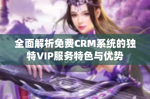 全面解析免费CRM系统的独特VIP服务特色与优势