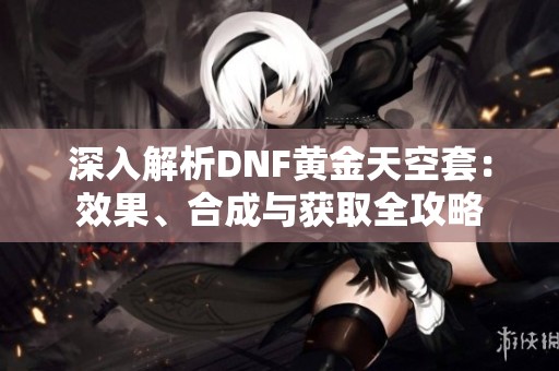 深入解析DNF黄金天空套：效果、合成与获取全攻略