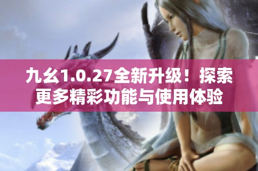 九幺1.0.27全新升级！探索更多精彩功能与使用体验