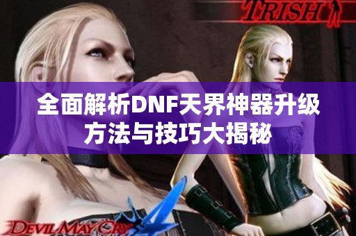 全面解析DNF天界神器升级方法与技巧大揭秘