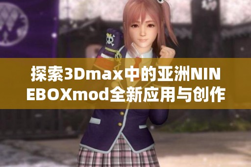 探索3Dmax中的亚洲NINEBOXmod全新应用与创作技巧