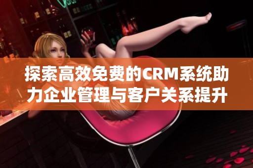 探索高效免费的CRM系统助力企业管理与客户关系提升