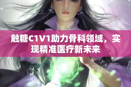 触糖C1V1助力骨科领域，实现精准医疗新未来