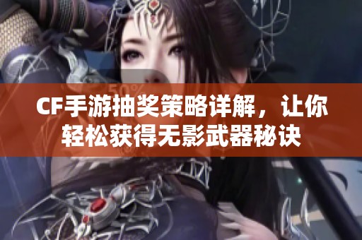 CF手游抽奖策略详解，让你轻松获得无影武器秘诀