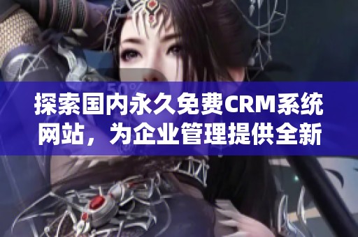 探索国内永久免费CRM系统网站，为企业管理提供全新选择