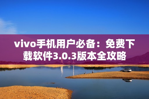 vivo手机用户必备：免费下载软件3.0.3版本全攻略