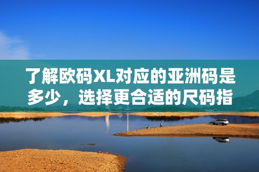 了解欧码XL对应的亚洲码是多少，选择更合适的尺码指南