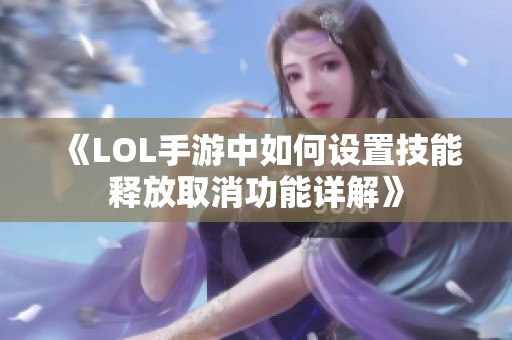 《LOL手游中如何设置技能释放取消功能详解》