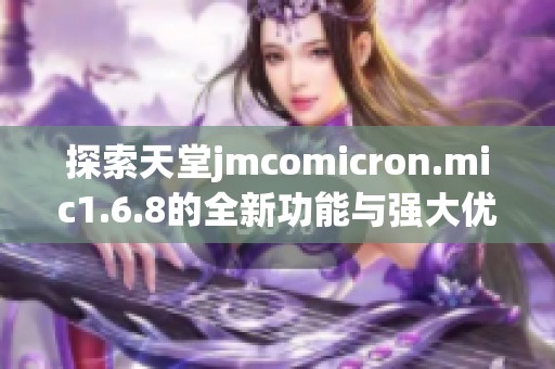 探索天堂jmcomicron.mic1.6.8的全新功能与强大优势