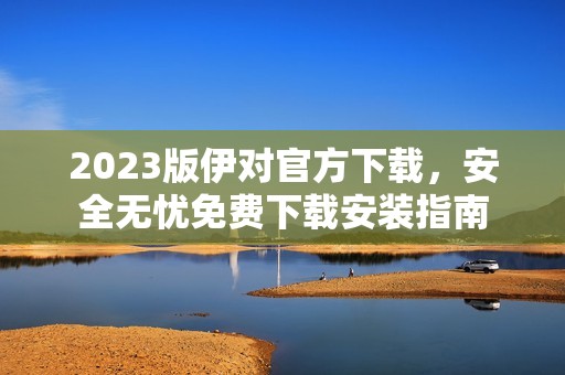 2023版伊对官方下载，安全无忧免费下载安装指南