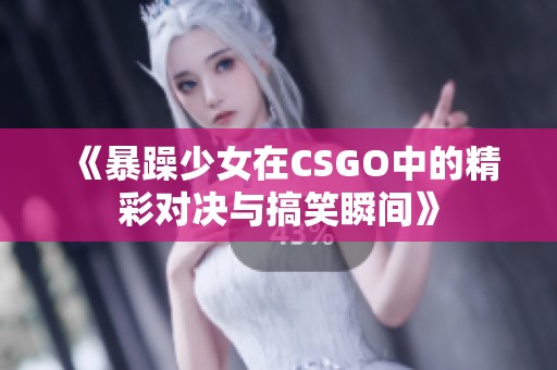 《暴躁少女在CSGO中的精彩对决与搞笑瞬间》