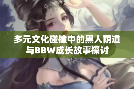 多元文化碰撞中的黑人荫道与BBW成长故事探讨