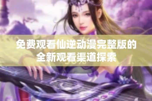 免费观看仙逆动漫完整版的全新观看渠道探索