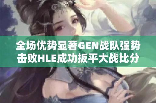 全场优势显著GEN战队强势击败HLE成功扳平大战比分