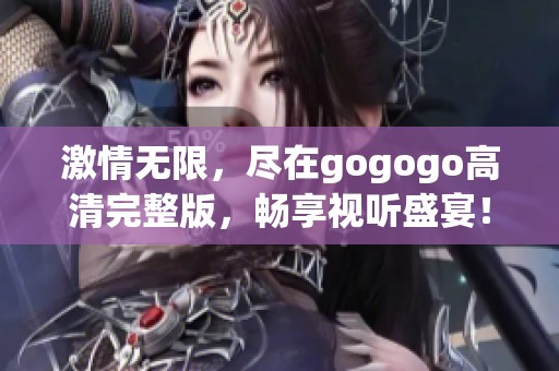 激情无限，尽在gogogo高清完整版，畅享视听盛宴！