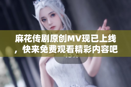 麻花传剧原创MV现已上线，快来免费观看精彩内容吧