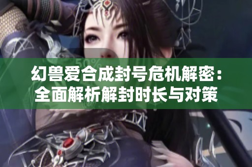 幻兽爱合成封号危机解密：全面解析解封时长与对策