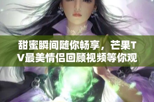 甜蜜瞬间随你畅享，芒果TV最美情侣回顾视频等你观看