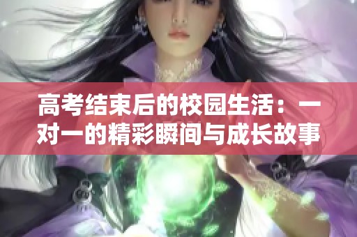 高考结束后的校园生活：一对一的精彩瞬间与成长故事