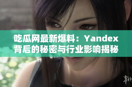 吃瓜网最新爆料：Yandex背后的秘密与行业影响揭秘