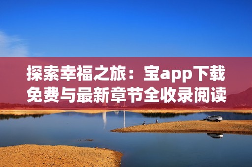 探索幸福之旅：宝app下载免费与最新章节全收录阅读指南