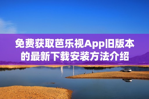 免费获取芭乐视App旧版本的最新下载安装方法介绍