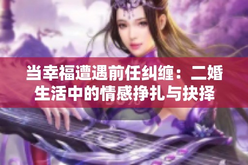 当幸福遭遇前任纠缠：二婚生活中的情感挣扎与抉择