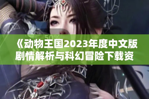 《动物王国2023年度中文版剧情解析与科幻冒险下载资源》