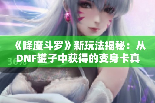 《降魔斗罗》新玩法揭秘：从DNF罐子中获得的变身卡真相探析