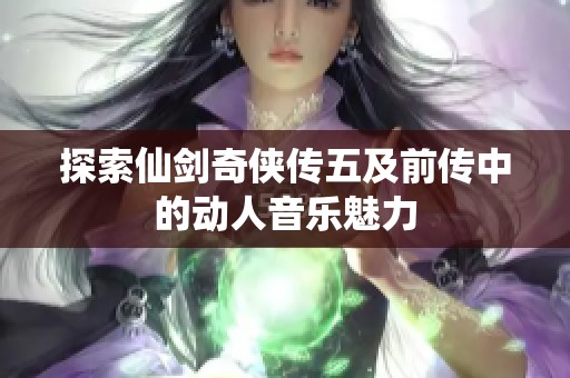 探索仙剑奇侠传五及前传中的动人音乐魅力