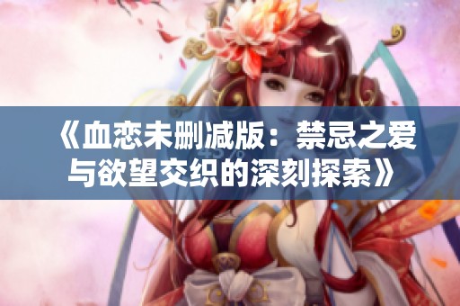 《血恋未删减版：禁忌之爱与欲望交织的深刻探索》