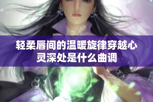 轻柔唇间的温暖旋律穿越心灵深处是什么曲调