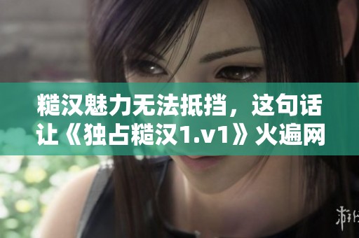 糙汉魅力无法抵挡，这句话让《独占糙汉1.v1》火遍网络