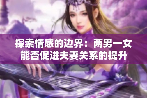 探索情感的边界：两男一女能否促进夫妻关系的提升