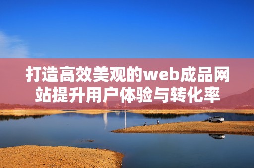 打造高效美观的web成品网站提升用户体验与转化率