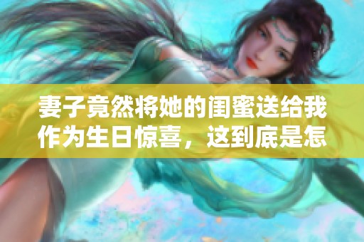 妻子竟然将她的闺蜜送给我作为生日惊喜，这到底是怎么回事