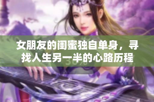 女朋友的闺蜜独自单身，寻找人生另一半的心路历程