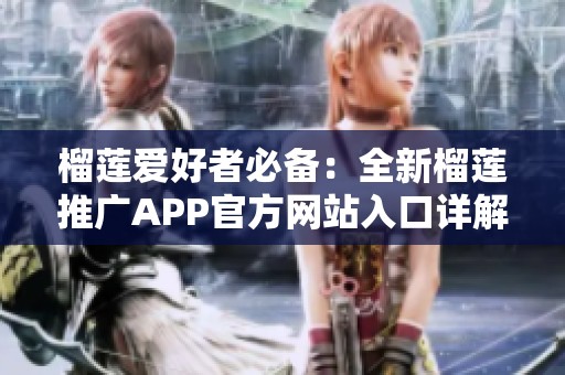 榴莲爱好者必备：全新榴莲推广APP官方网站入口详解