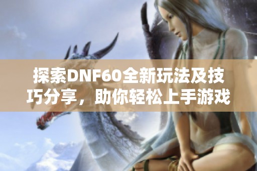 探索DNF60全新玩法及技巧分享，助你轻松上手游戏世界