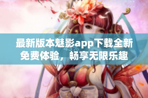 最新版本魅影app下载全新免费体验，畅享无限乐趣