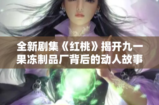 全新剧集《红桃》揭开九一果冻制品厂背后的动人故事