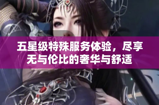 五星级特殊服务体验，尽享无与伦比的奢华与舒适