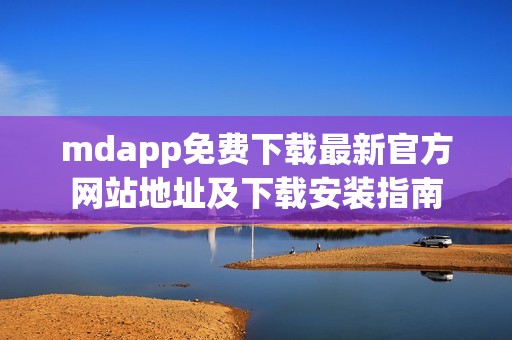 mdapp免费下载最新官方网站地址及下载安装指南