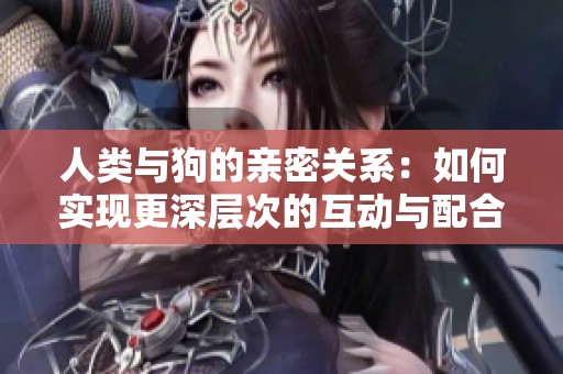 人类与狗的亲密关系：如何实现更深层次的互动与配合