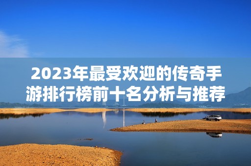 2023年最受欢迎的传奇手游排行榜前十名分析与推荐