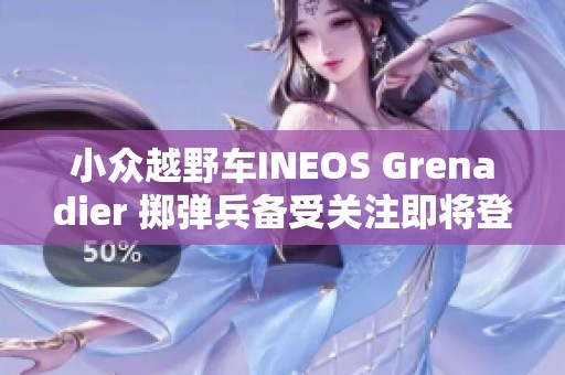 小众越野车INEOS Grenadier 掷弹兵备受关注即将登陆市场