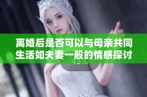 离婚后是否可以与母亲共同生活如夫妻一般的情感探讨